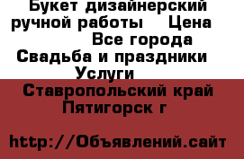 Букет дизайнерский ручной работы. › Цена ­ 5 000 - Все города Свадьба и праздники » Услуги   . Ставропольский край,Пятигорск г.